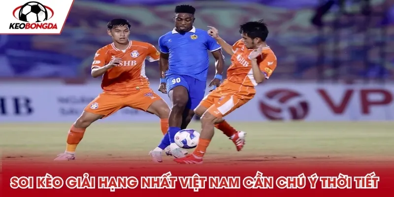 Soi kèo giải Hạng Nhất Việt Nam cần chú ý thời tiết